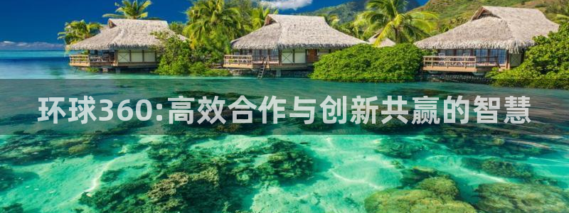恒行4代理：环球360:高效合作与创新共赢的智慧