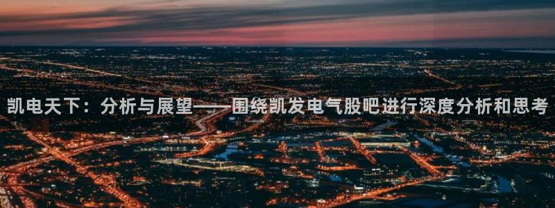 恒行平台开户链接：凯电天下：分析与展望——围绕凯发电气股吧进行深度分析和思考