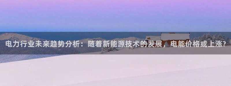 恒行体育凯捷平台主管：电力行业未来趋势分析：随着新能源技术的发展，电能价格或上涨