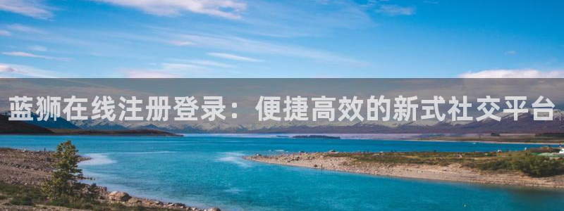 恒行2代理注册：蓝狮在线注册登录：便捷高效的新式社交平台
