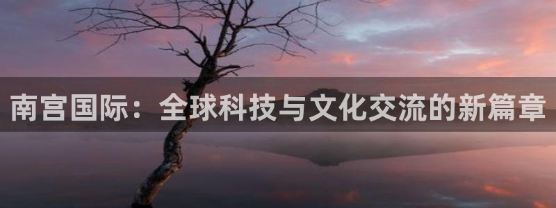 恒行体育官网入口登录：南宫国际：全球科技与文化交流的新篇章