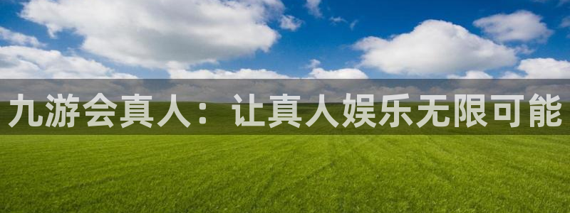 恒行体育官网登录：九游会真人：让真人娱乐无限可能