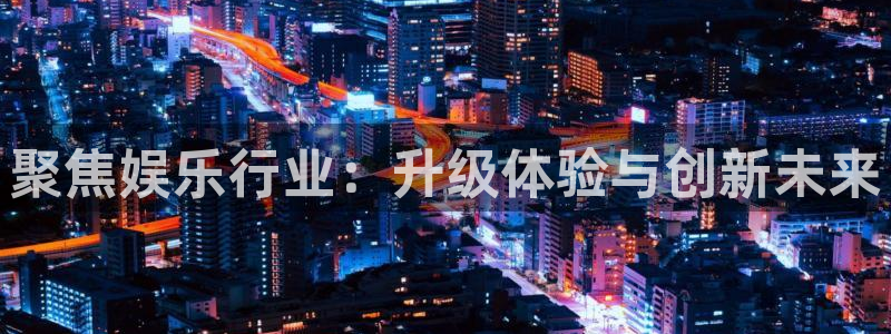 恒行2登录入口：聚焦娱乐行业：升级体验与创新未来