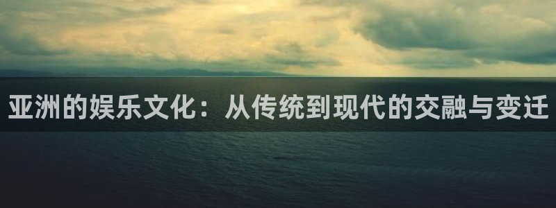 恒行代理：亚洲的娱乐文化：从传统到现代的交融与变迁