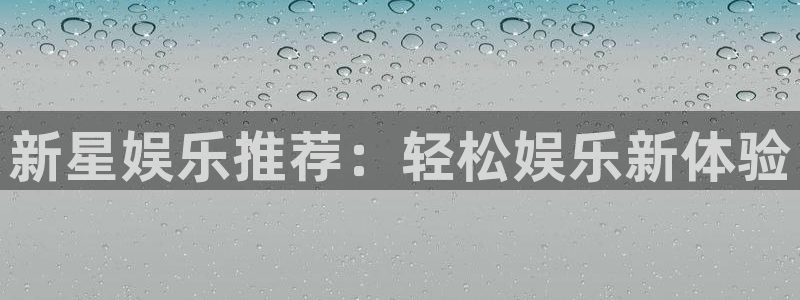恒行凯捷平台：新星娱乐推荐：轻松娱乐新体验