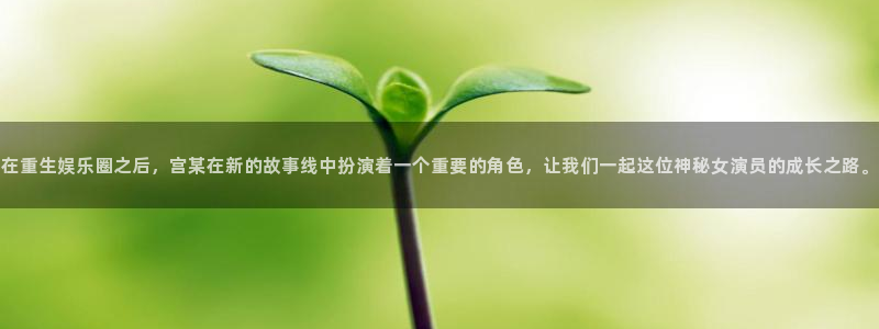 恒行3注册：在重生娱乐圈之后，宫某在新的故事线中扮演着一个重要的角色，让我们一起这位神秘女演员的成长之路。
