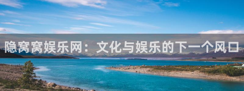 恒行平台注册入口：隐窝窝娱乐网：文化与娱乐的下一个风口