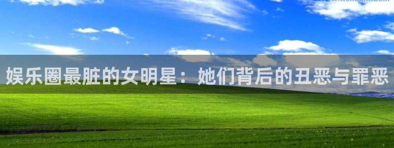 恒行体育2官网入口：娱乐圈最脏的女明星：她们背后的丑恶与罪恶