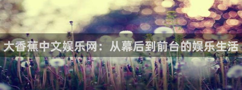 恒行股份：大香蕉中文娱乐网：从幕后到前台的娱乐生活