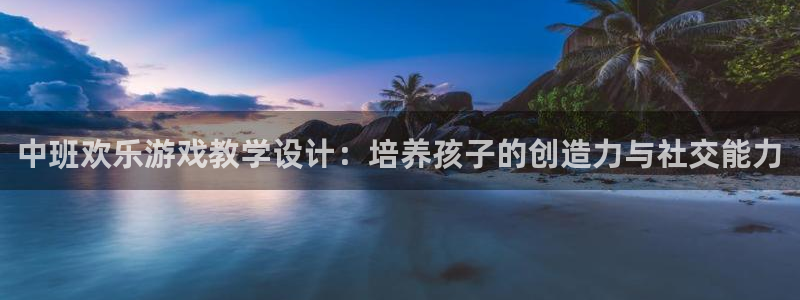 恒行平台官网：中班欢乐游戏教学设计：培养孩子的创造力与社交能力