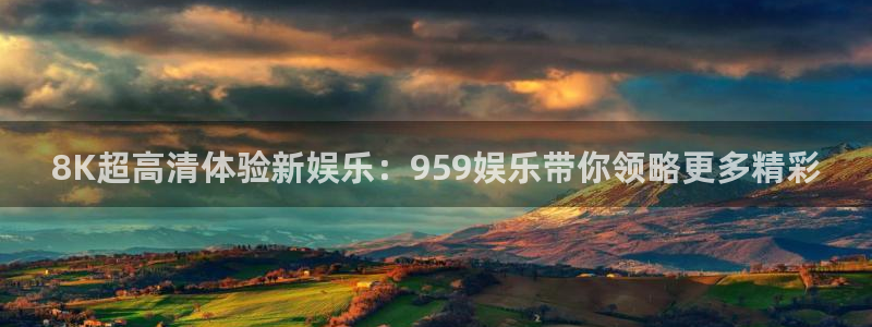 恒行平台开户链接：8K超高清体验新娱乐：959娱乐带你领略更多精彩