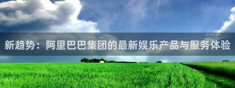 恒行体育注册登录入口：新趋势：阿里巴巴集团的最新娱乐产品与服务体验