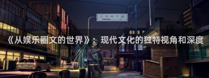 恒行3注册：《从娱乐圈文的世界》：现代文化的独特视角和深度