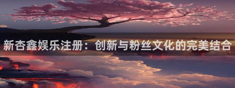 恒行3注册：新杏鑫娱乐注册：创新与粉丝文化的完美结合