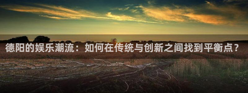 恒行平台招商：德阳的娱乐潮流：如何在传统与创新之间找到平衡点？