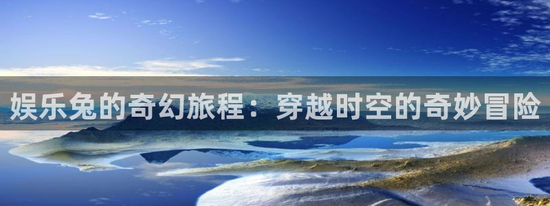 恒行体育凯捷代理注册：娱乐兔的奇幻旅程：穿越时空的奇妙冒险