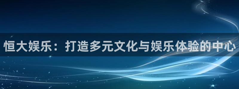 恒行体育2：恒大娱乐：打造多元文化与娱乐体验的中心