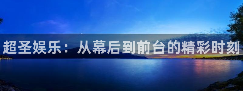 恒行体育凯捷平台主管：超圣娱乐：从幕后到前台的精彩时刻