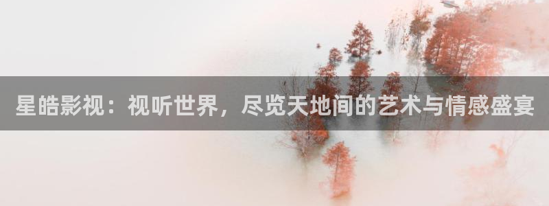 恒行游戏有哪些好玩的：星皓影视：视听世界，尽览天地间的艺术与情感盛宴