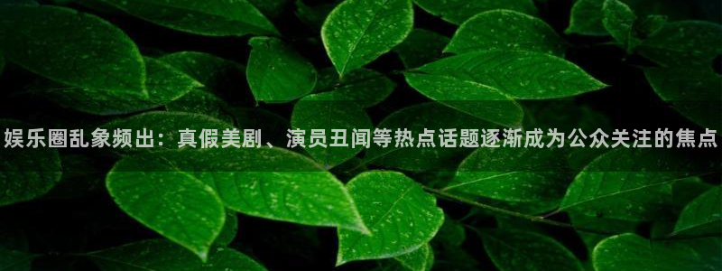 恒行体育注册：娱乐圈乱象频出：真假美剧、演员丑闻等热点话题逐渐成为公众关注的焦点