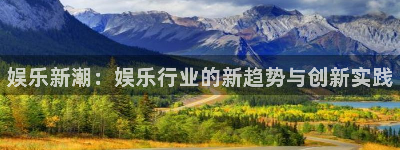 恒行4平台：娱乐新潮：娱乐行业的新趋势与创新实践