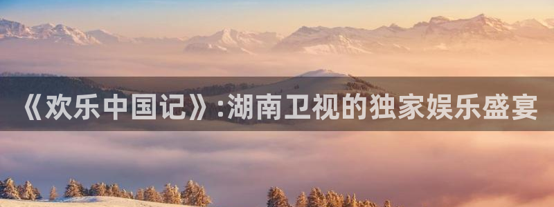 恒行电子有限公司：《欢乐中国记》:湖南卫视的独家娱乐盛宴