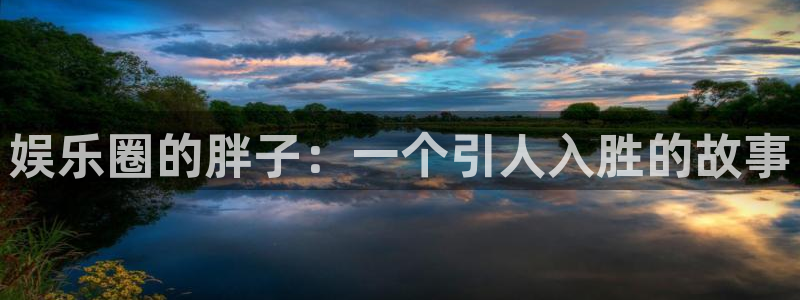 恒行f凯捷平台在线注册：娱乐圈的胖子：一个引人入胜的故事