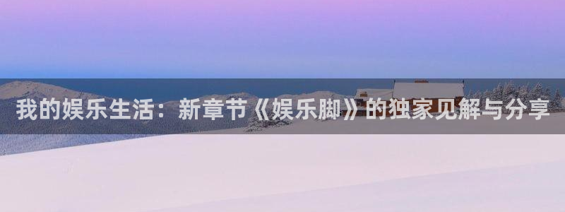 恒行体育代理：我的娱乐生活：新章节《娱乐脚》的独家见解与分享