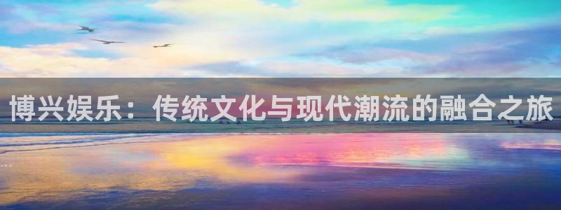 恒行体育3在线注册：博兴娱乐：传统文化与现代潮流的融合之旅