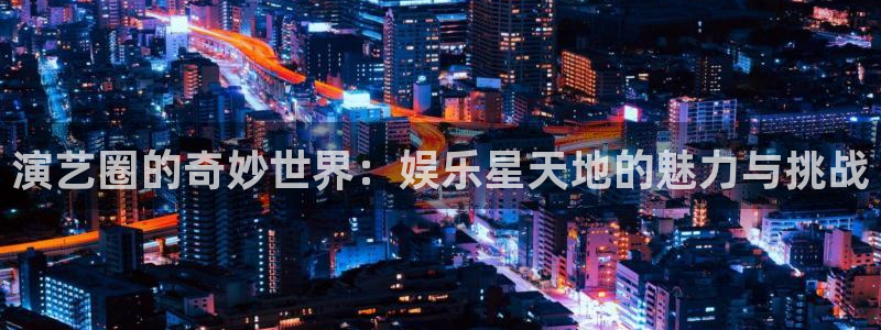 恒行体育官网登录：演艺圈的奇妙世界：娱乐星天地的魅力与挑战