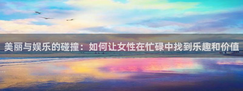 恒行平台开户链接：美丽与娱乐的碰撞：如何让女性在忙碌中找到乐趣和价值