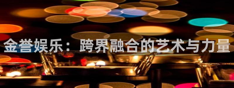 恒行主管：金誉娱乐：跨界融合的艺术与力量