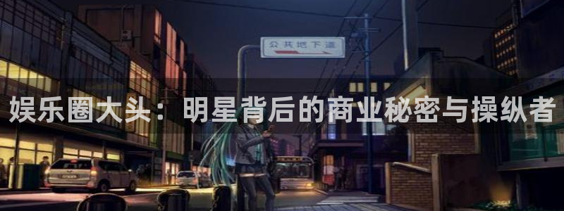 恒行体育凯捷代理注册：娱乐圈大头：明星背后的商业秘密与操纵者