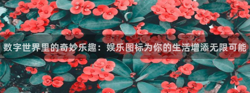 恒行f平台注册：数字世界里的奇妙乐趣：娱乐图标为你的生活增添无限可能